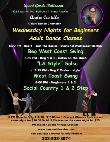 Class Schedule for Tuesdays Night at Avant Garde Ballroom with Andre Castillo. 6 PM Beginners West Coast Swing Just the Basics. 6:30 PM Salsa Basics & Beyond. 7:15 PM West Coast Swing Beyond the Basics. 8:00 PM Alternating weekly Country 2 Step or Country Swing. 1 class is $15.00, 2 classes on the same night is $20.00, 3 classes on the same nihgt is $25.00. All 4 classes on the same night is $30.00